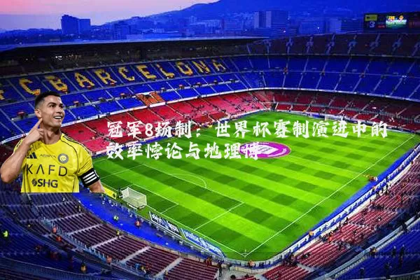 冠军8场制:世界杯赛制演进中的效率悖论与地理博弈