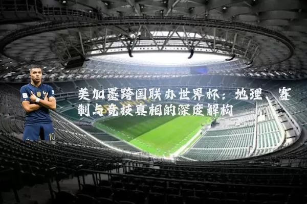 美加墨跨国联办世界杯：地理、赛制与竞技真相的深度解构
