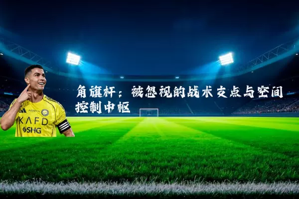 角旗杆：被忽视的战术支点与空间控制中枢