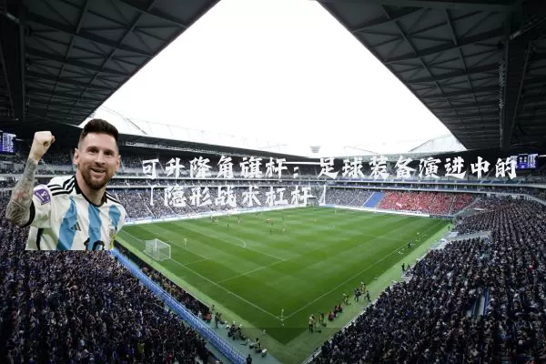 可升降角旗杆:足球装备演进中的「隐形战术杠杆」