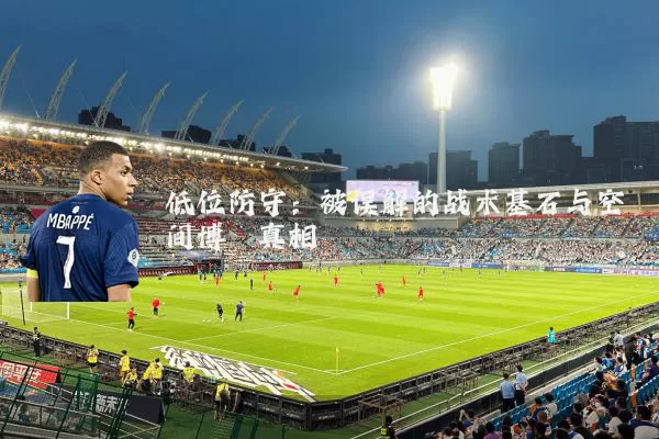 低位防守：被误解的战术基石与空间博弈真相