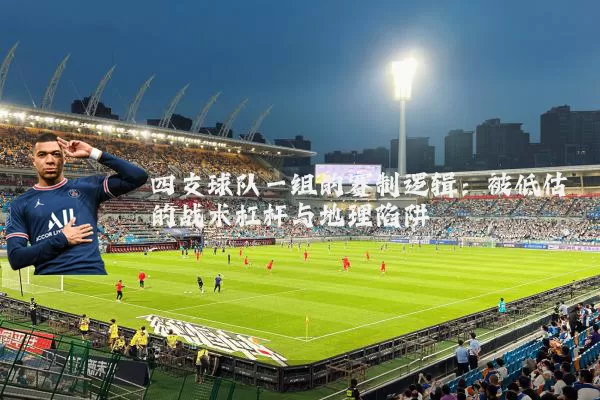 四支球队一组的赛制逻辑：被低估的战术杠杆与地理陷阱