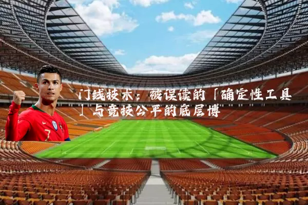门线技术：被误读的「确定性工具」与竞技公平的底层博弈