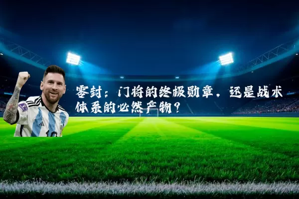 零封：门将的终极勋章，还是战术体系的必然产物？