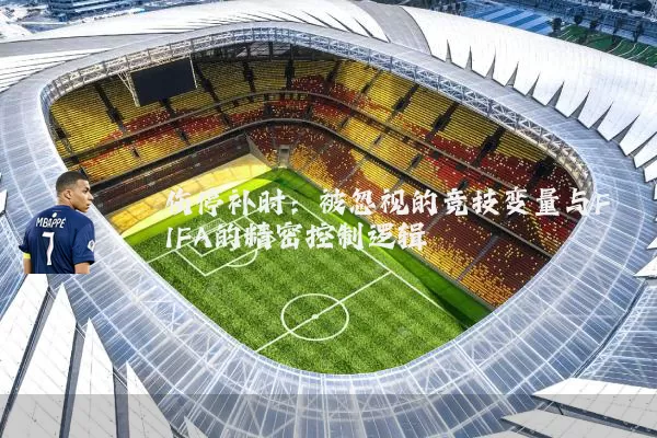 伤停补时：被忽视的竞技变量与FIFA的精密控制逻辑
