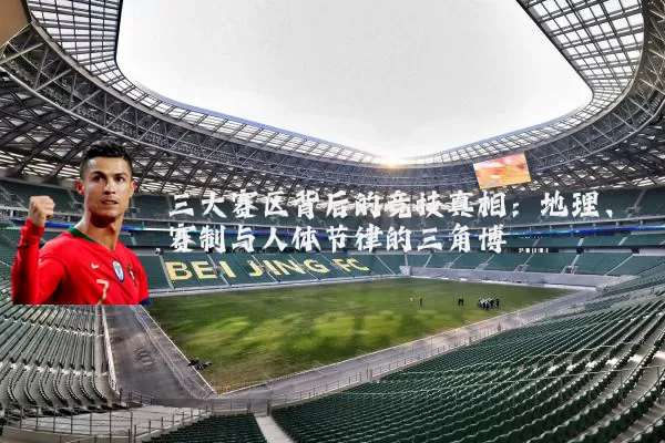 三大赛区背后的竞技真相：地理、赛制与人体节律的三角博弈