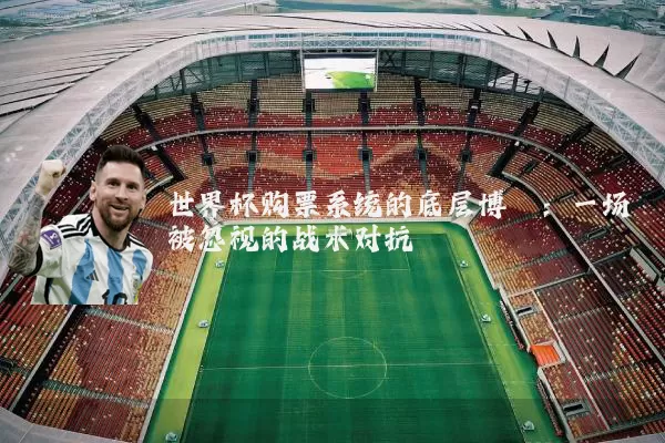 世界杯购票系统的底层博弈：一场被忽视的战术对抗
