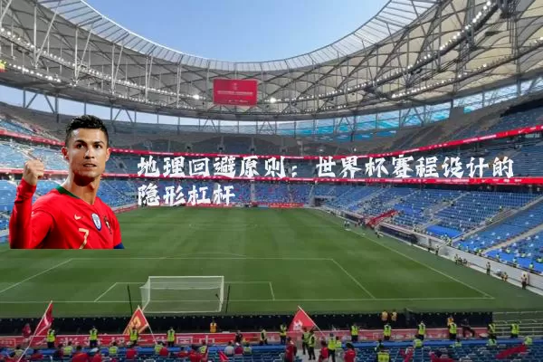 地理回避原则:世界杯赛程设计的隐形杠杆