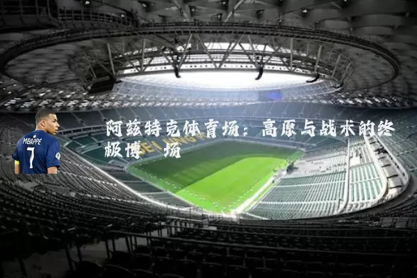 阿兹特克体育场：高原与战术的终极博弈场